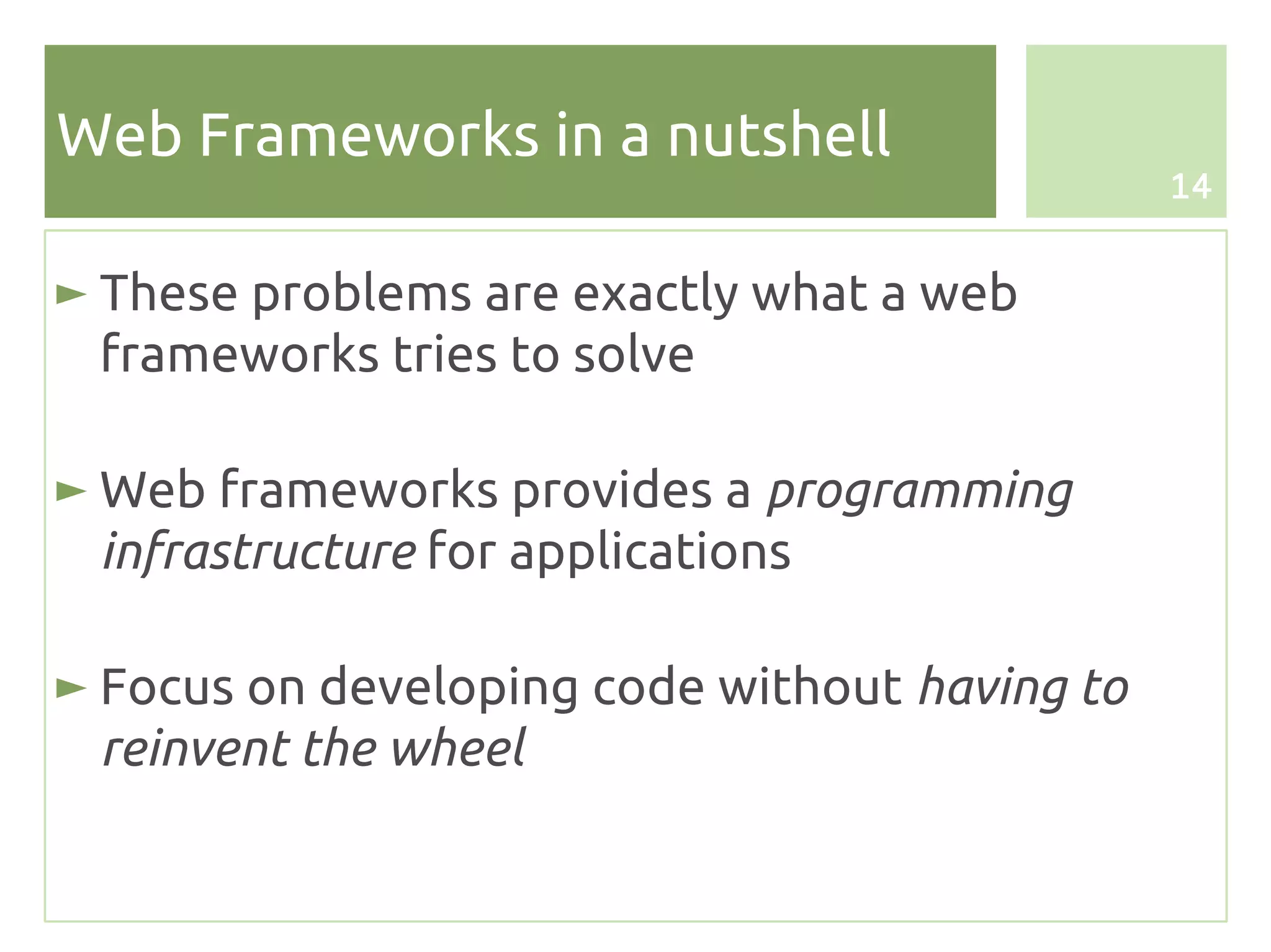 Web Frameworks in a nutshell
                                               14


► These problems are exactly what a web
  frameworks tries to solve

► Web frameworks provides a programming
  infrastructure for applications

► Focus on developing code without having to
  reinvent the wheel
 