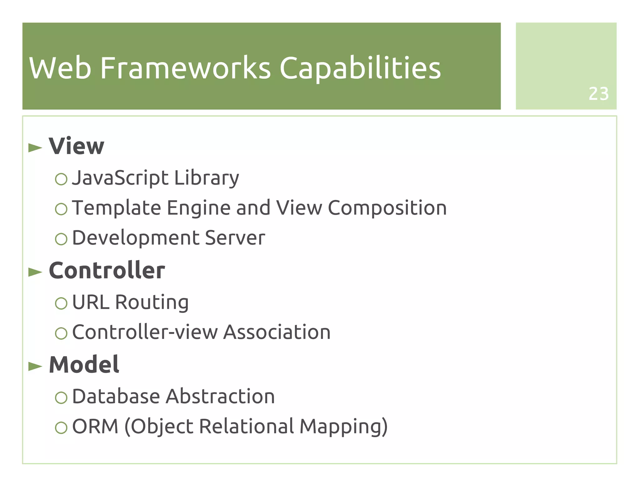 Web Frameworks Capabilities
                                           23


► View
  ○ JavaScript Library
  ○ Template Engine and View Composition
  ○ Development Server
► Controller
  ○ URL Routing
  ○ Controller-view Association
► Model
  ○ Database Abstraction
  ○ ORM (Object Relational Mapping)
 