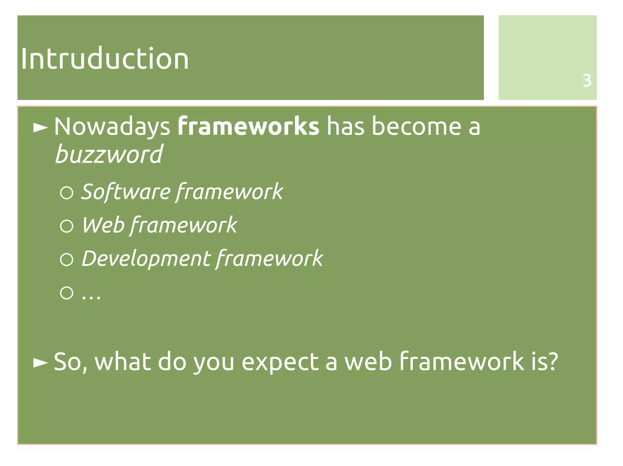 Intruduction
                                               3


► Nowadays frameworks has become a
  buzzword
  ○ Software framework
  ○ Web framework
  ○ Development framework
  ○…


► So, what do you expect a web framework is?
 