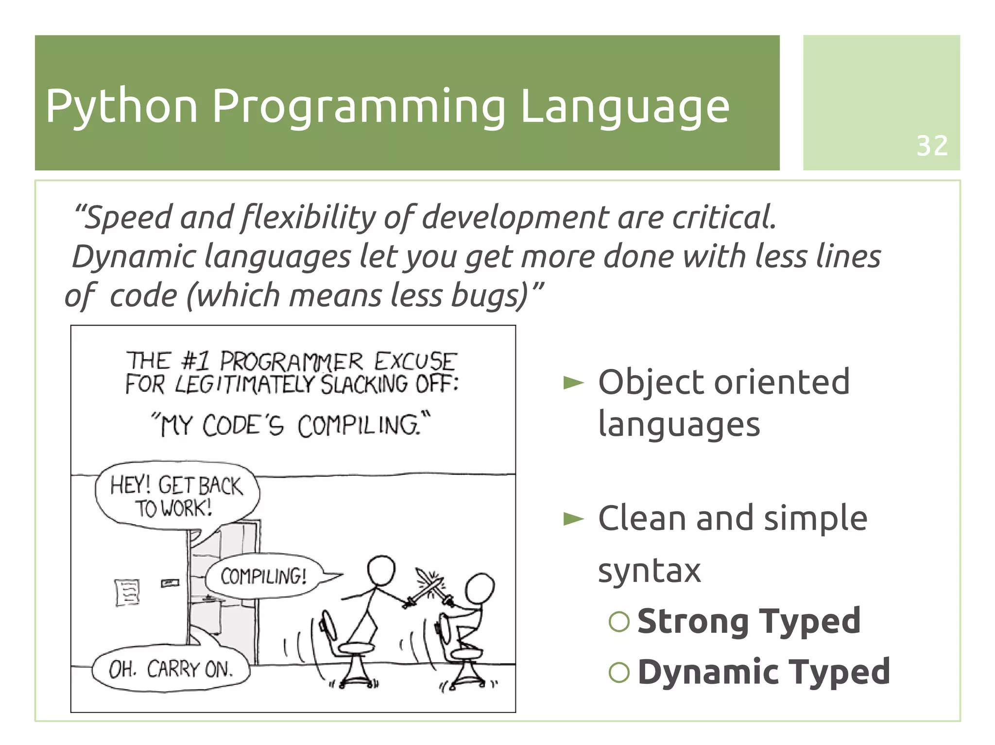 Python Programming Language
                                                          32

“Speed and flexibility of development are critical.
Dynamic languages let you get more done with less lines
of code (which means less bugs)”

                                 ► Object oriented
                                   languages

                                 ► Clean and simple
                                   syntax
                                    ○ Strong Typed
                                    ○ Dynamic Typed
 