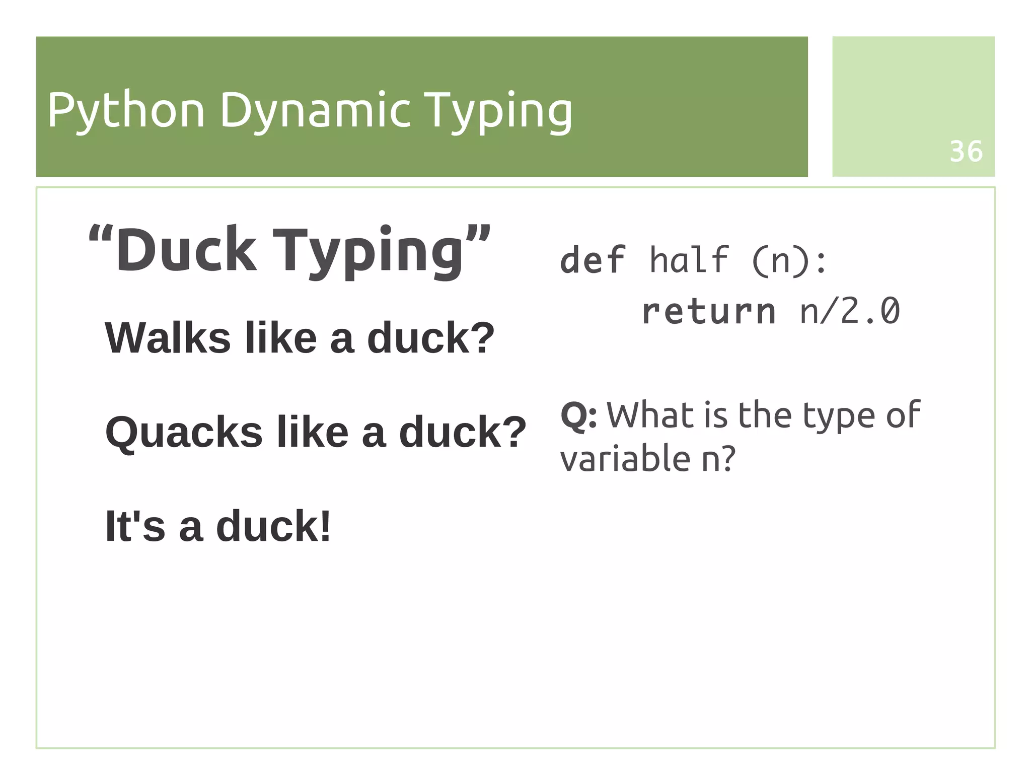 Python Dynamic Typing
                                               36



 “Duck Typing”           def half (n):
                              return n/2.0
  Walks like a duck?

  Quacks like a duck? Q: What is the type of
                         variable n?
  It's a duck!
 