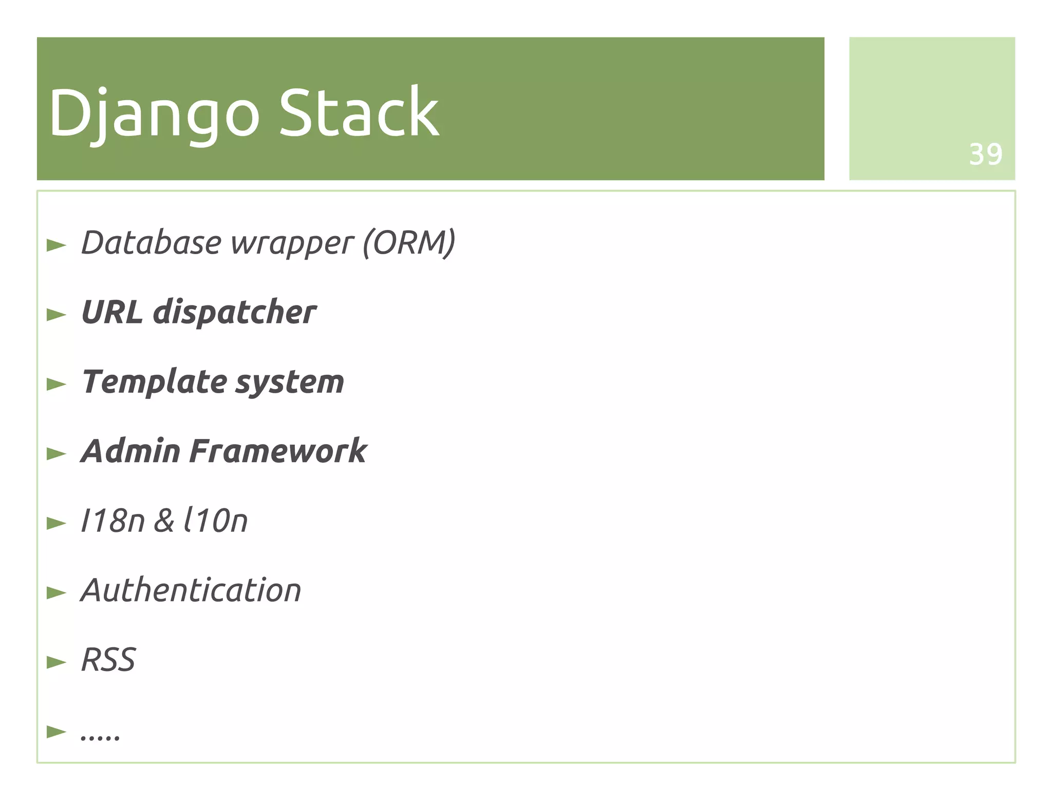 Django Stack               39


► Database wrapper (ORM)

► URL dispatcher

► Template system

► Admin Framework

► I18n & l10n

► Authentication

► RSS

► .....
 
