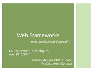 Web Frameworks
              web development done right


Course of Web Technologies
A.A. 2010/2011
              Valerio Maggio, PhD Student
                     Prof.ssa Anna Corazza
 