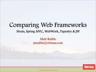 Comparing Web Frameworks
  Struts, Spring MVC, WebWork, Tapestry  JSF

                 Matt Raible
             mraible@virtuas.com




                © 2006 Virtuas Open Source Solutions
 