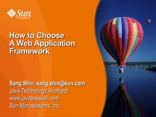 How to Choose
A Web Application
Framework



Sang Shin, sang.shin@sun.com
Java Technology Architect
www.javapassion.com
Sun Microsystems, Inc.
                               1
 