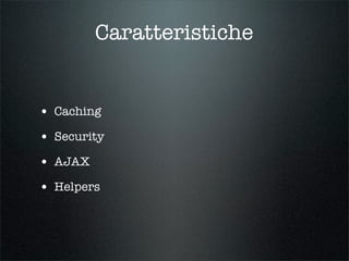 Caratteristiche


• Caching
• Security
• AJAX
• Helpers
 