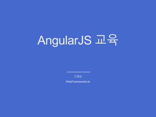 AngularJS 교육
고재도
WebFrameworks.kr
 