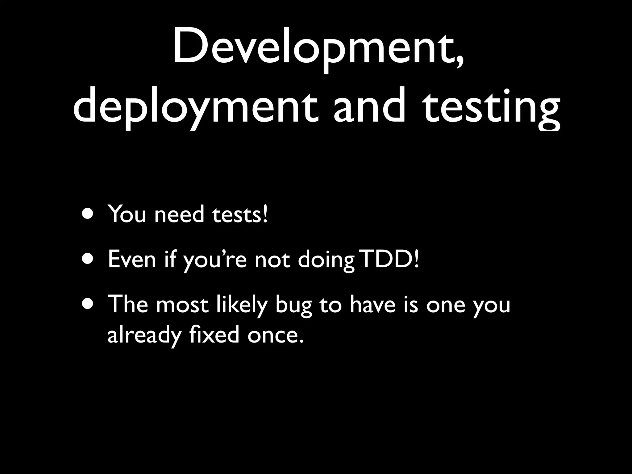 Development,
deployment and testing

• You need tests!
• Even if you’re not doing TDD!
• The most likely bug to have is one you
  already ﬁxed once.
 