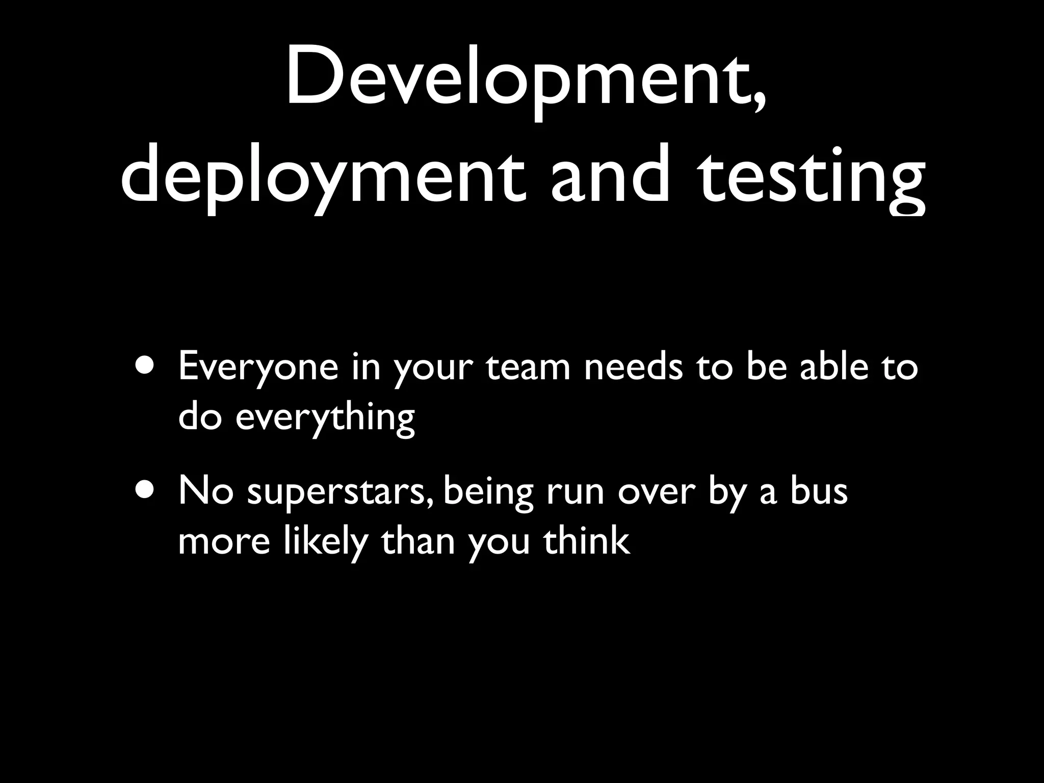 Development,
deployment and testing

• Everyone in your team needs to be able to
  do everything
• No superstars, being run over by a bus
  more likely than you think
 
