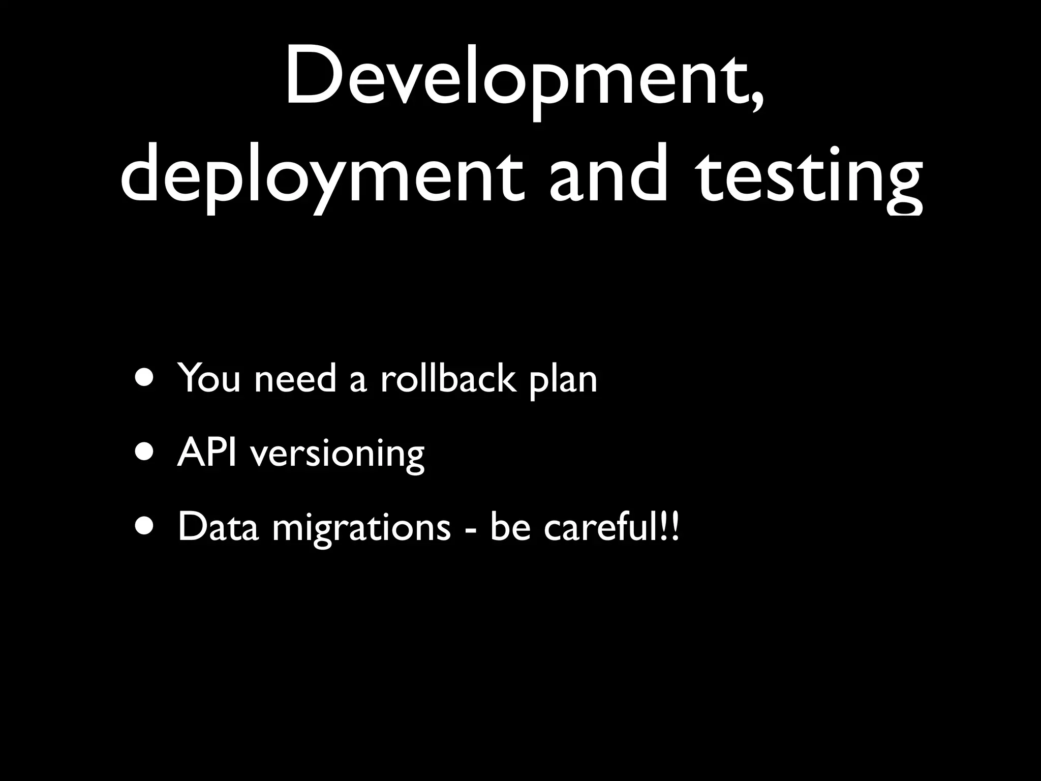 Development,
deployment and testing

• You need a rollback plan
• API versioning
• Data migrations - be careful!!
 