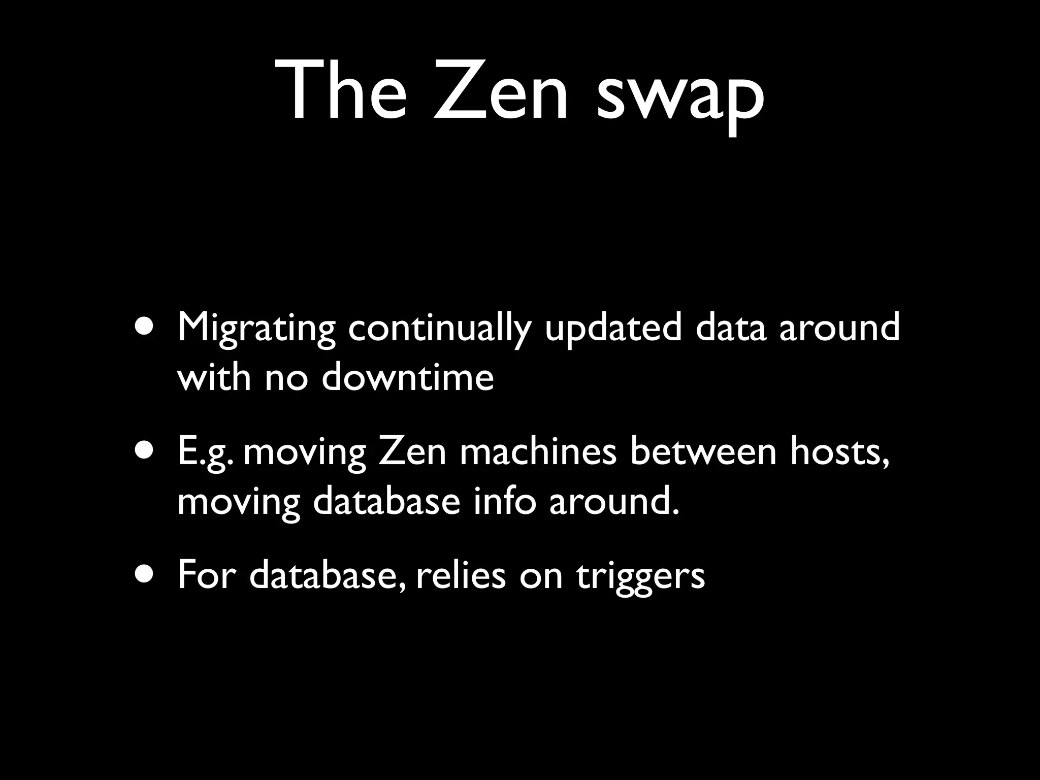 The Zen swap

• Migrating continually updated data around
  with no downtime
• E.g. moving Zen machines between hosts,
  moving database info around.
• For database, relies on triggers
 
