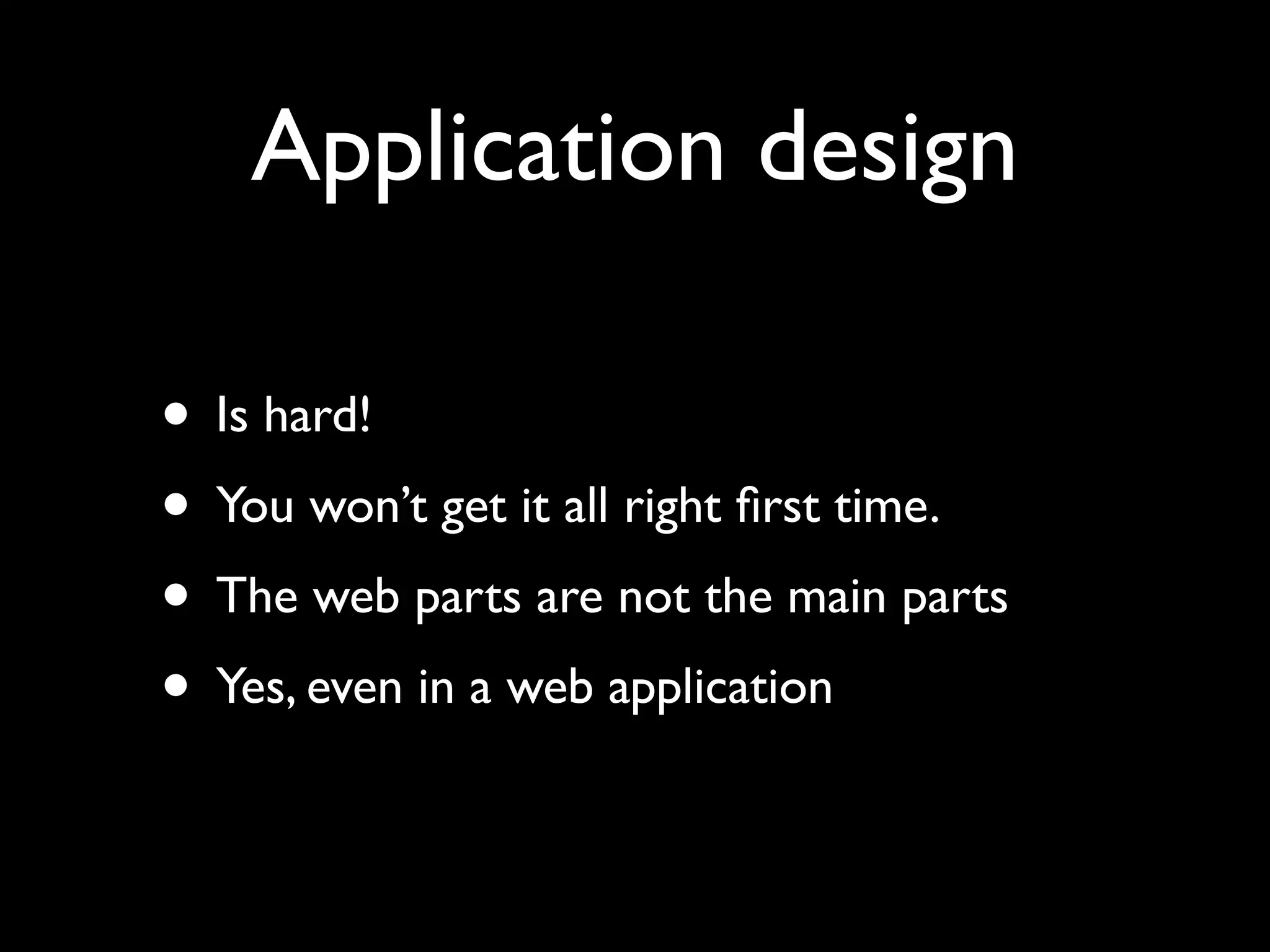 Application design

• Is hard!
• You won’t get it all right ﬁrst time.
• The web parts are not the main parts
• Yes, even in a web application
 
