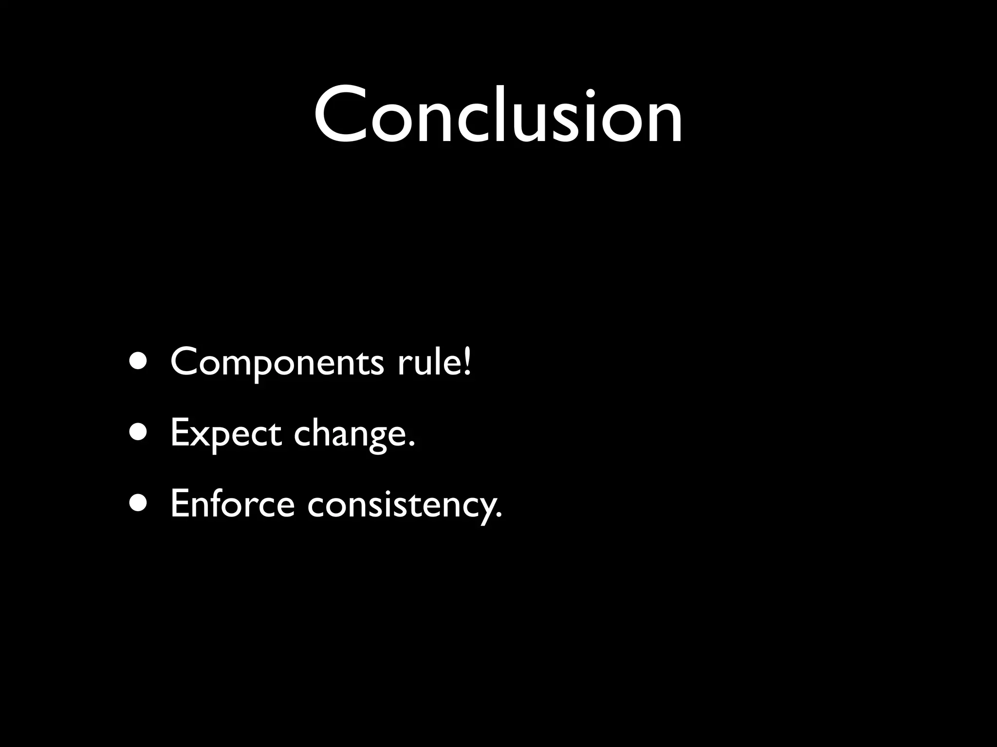 Conclusion

• Components rule!
• Expect change.
• Enforce consistency.
 