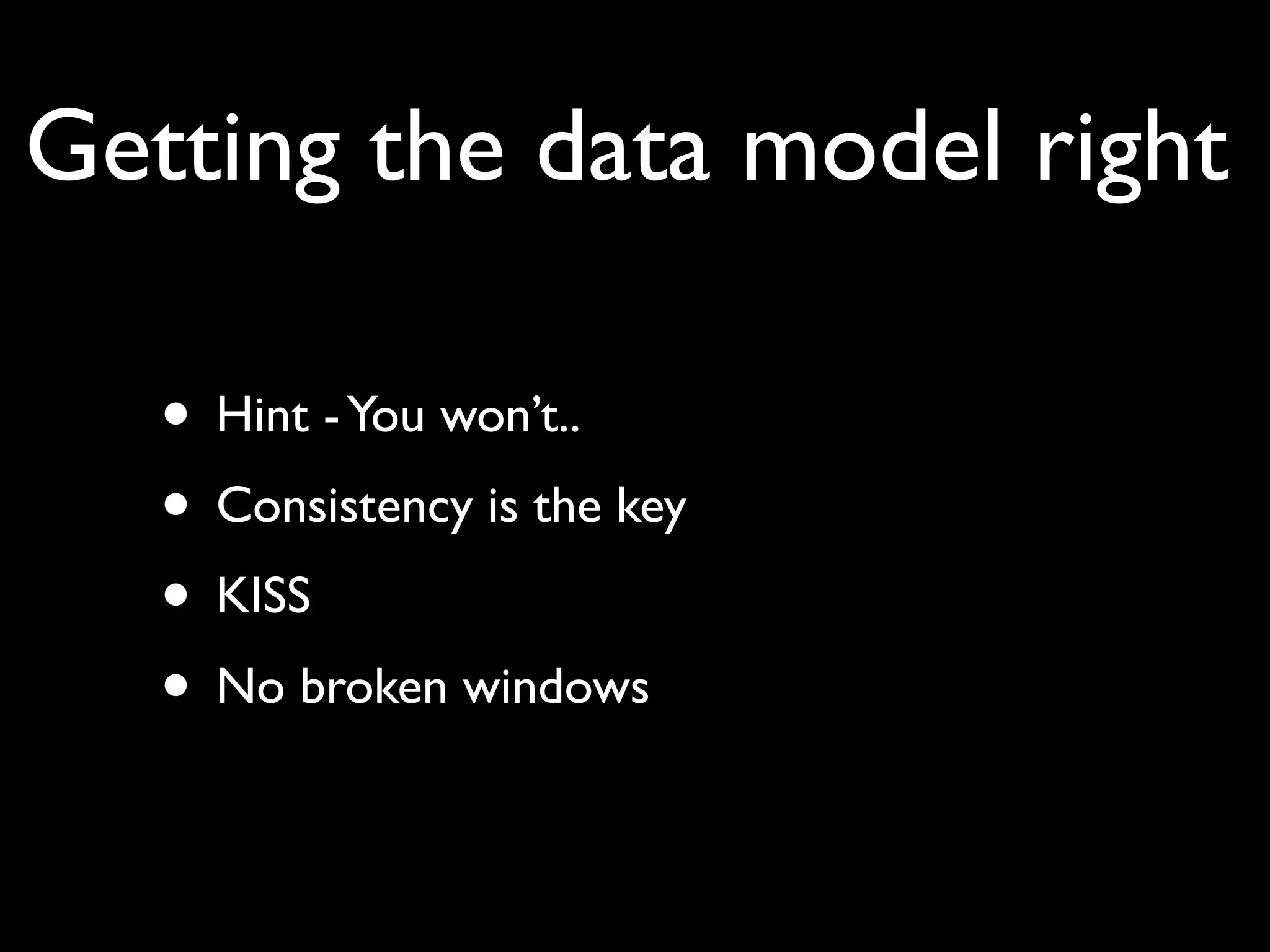 Getting the data model right

   • Hint - You won’t..
   • Consistency is the key
   • KISS
   • No broken windows
 