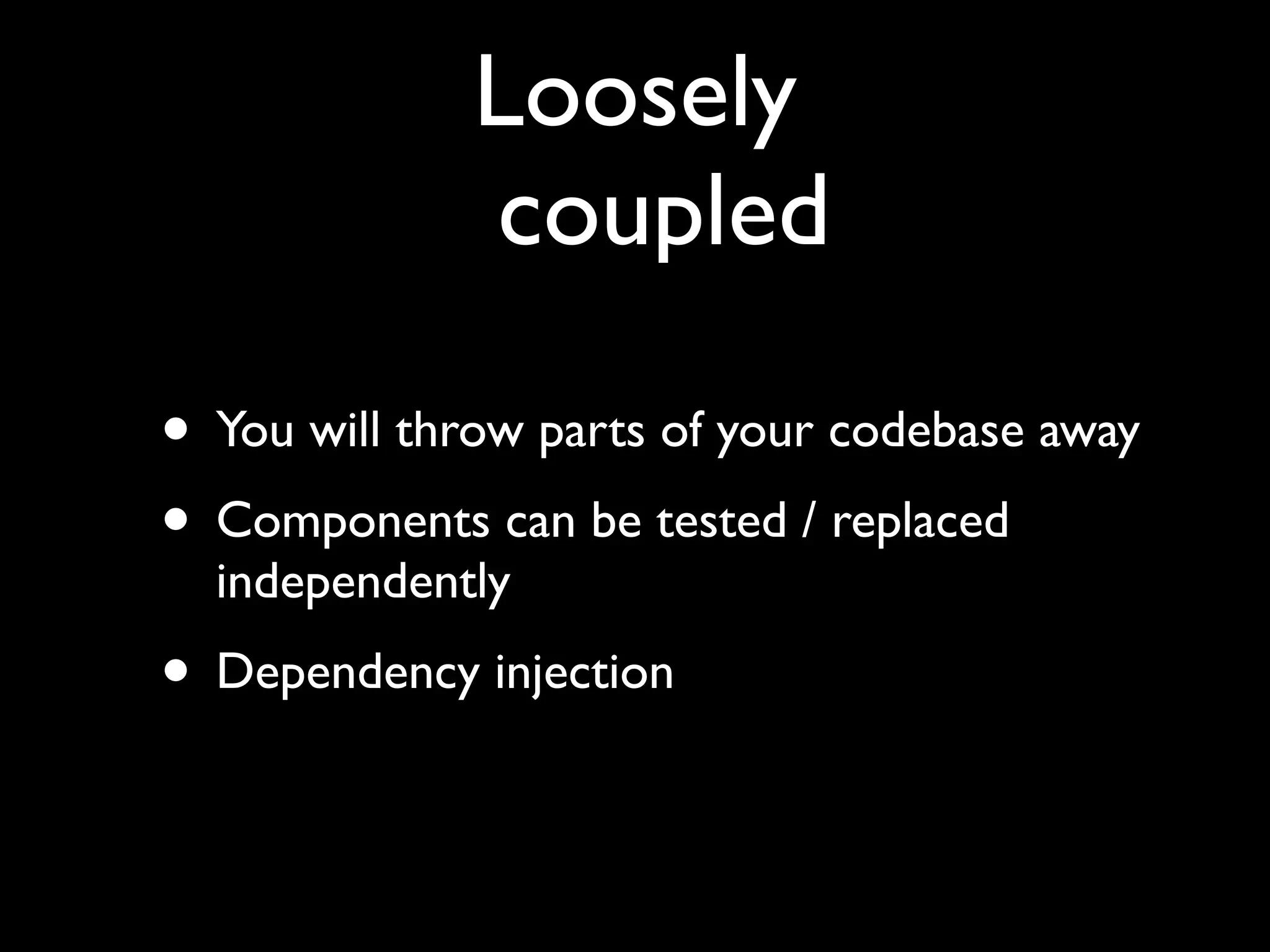 Loosely
              coupled

• You will throw parts of your codebase away
• Components can be tested / replaced
  independently
• Dependency injection
 