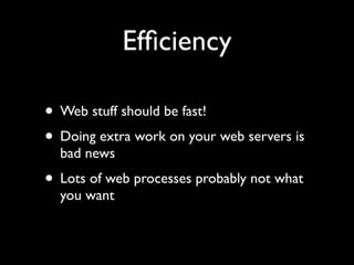 Efﬁciency

• Web stuff should be fast!
• Doing extra work on your web servers is
  bad news
• Lots of web processes probably not what
  you want
 