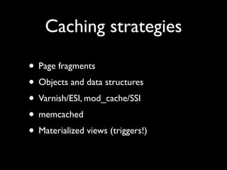 Caching strategies

• Page fragments
• Objects and data structures
• Varnish/ESI, mod_cache/SSI
• memcached
• Materialized views (triggers!)
 
