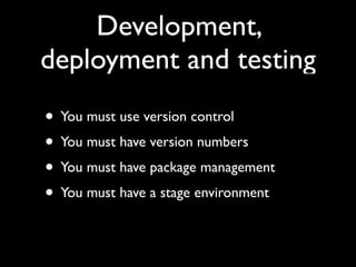 Development,
deployment and testing
• You must use version control
• You must have version numbers
• You must have package management
• You must have a stage environment
 