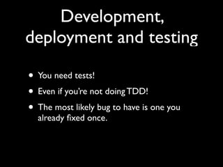 Development,
deployment and testing

• You need tests!
• Even if you’re not doing TDD!
• The most likely bug to have is one you
  already ﬁxed once.
 