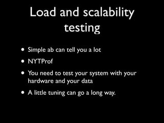 Load and scalability
         testing
• Simple ab can tell you a lot
• NYTProf
• You need to test your system with your
  hardware and your data
• A little tuning can go a long way.
 