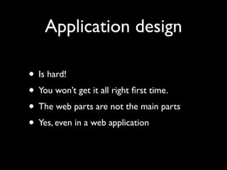 Application design

• Is hard!
• You won’t get it all right ﬁrst time.
• The web parts are not the main parts
• Yes, even in a web application
 
