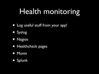 Health monitoring
• Log useful stuff from your app!
• Syslog
• Nagios
• Healthcheck pages
• Munin
• Splunk
 
