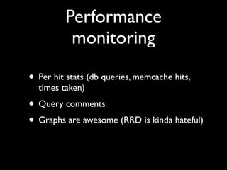 Performance
          monitoring

• Per hit stats (db queries, memcache hits,
  times taken)
• Query comments
• Graphs are awesome (RRD is kinda hateful)
 