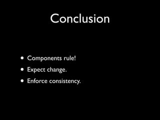 Conclusion

• Components rule!
• Expect change.
• Enforce consistency.
 