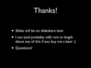 Thanks!

• Slides will be on slideshare later
• I can (and probably will) rant at length
  about any of this if you buy me a beer ;)
• Questions?
 