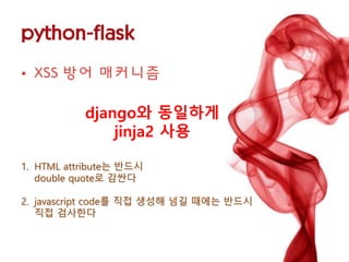 django와 동일하게 
jinja2 사용 
1.HTML attribute는 반드시 double quote로 감싼다 
2.javascript code를 직접 생성해 넘길 때에는 반드시 직접 검사한다  