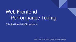 Web Frontend
Performance Tuning
Shinobu Hayashi(@Shinyaigeek)
@サマーインターン前にツヨツヨになっちゃおうの会
 