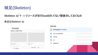 補足(Skeleton)
Skeleton 💀？ -> リソースがまだloadされてない間表示しておくもの
身近なSkeleton 💀
Youtube
GitHub
 