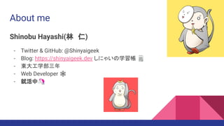 About me
Shinobu Hayashi(林　仁)
- Twitter & GitHub: @Shinyaigeek
- Blog: https://shinyaigeek.dev しにゃいの学習帳 🗒
- 東大工学部三年
- Web Developer 🕸
- 就活中🦄
 