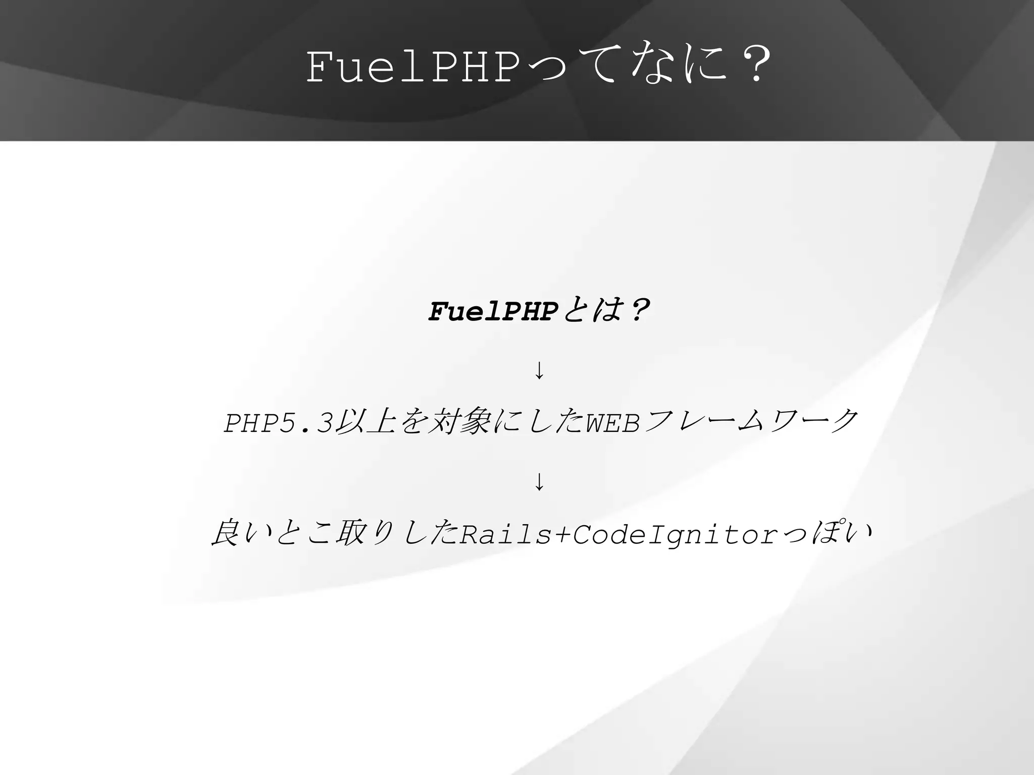 FuelPHPってなに？



         FuelPHPとは？
             ↓
PHP5.3以上を対象にしたWEBフレームワーク
             ↓
良いとこ取りしたRails+CodeIgnitorっぽい
 