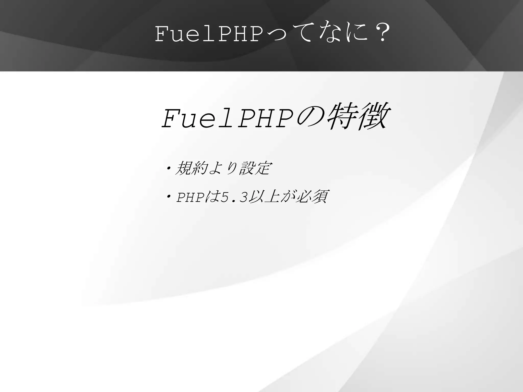 FuelPHPってなに？


FuelPHPの特徴
・規約より設定
・PHPは5.3以上が必須




・他にも先進的な機能が多数
 