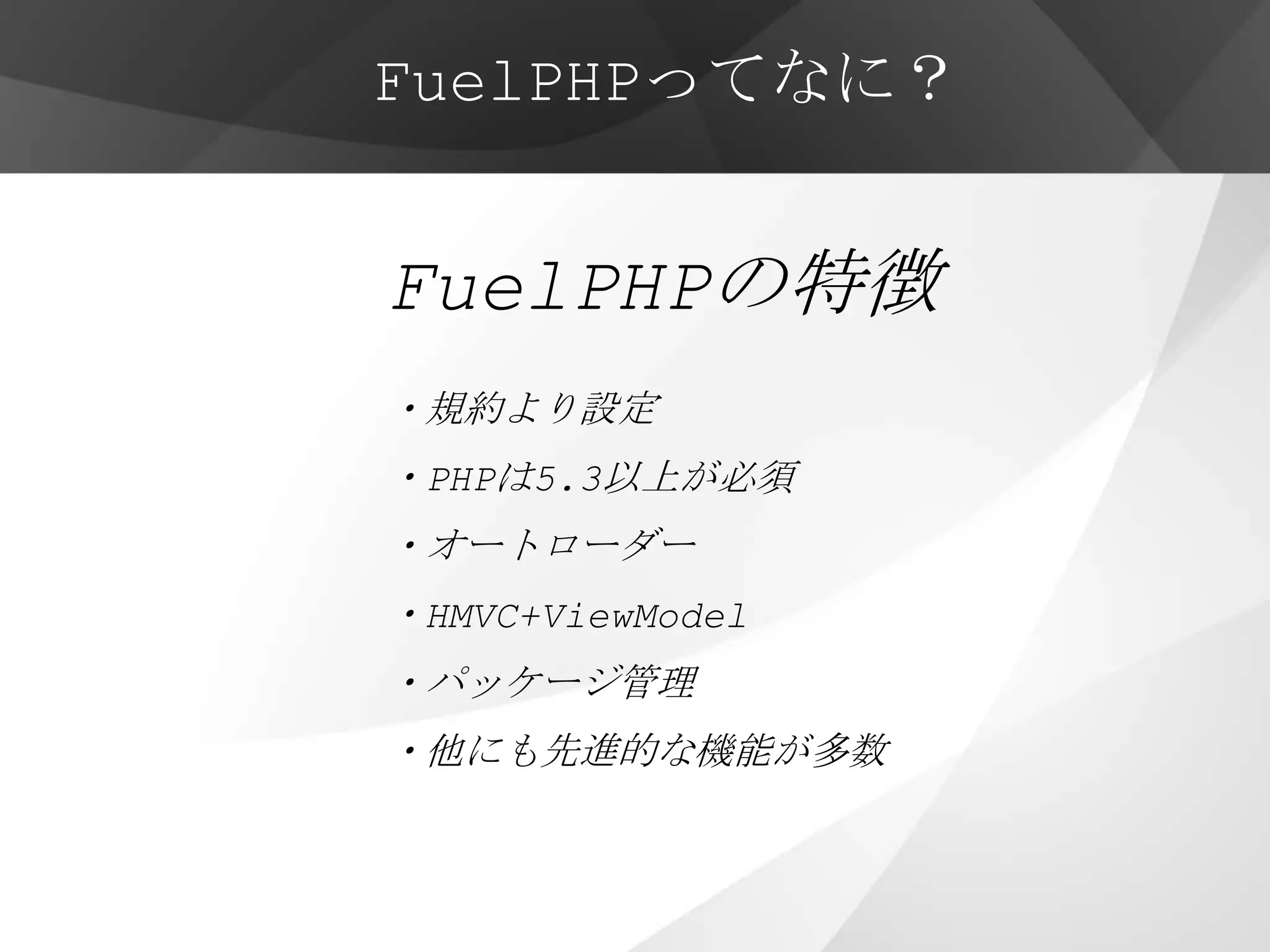 FuelPHPってなに？


FuelPHPの特徴
・規約より設定
・PHPは5.3以上が必須
・オートローダー
・HMVC+ViewModel
・パッケージ管理
・他にも先進的な機能が多数
 