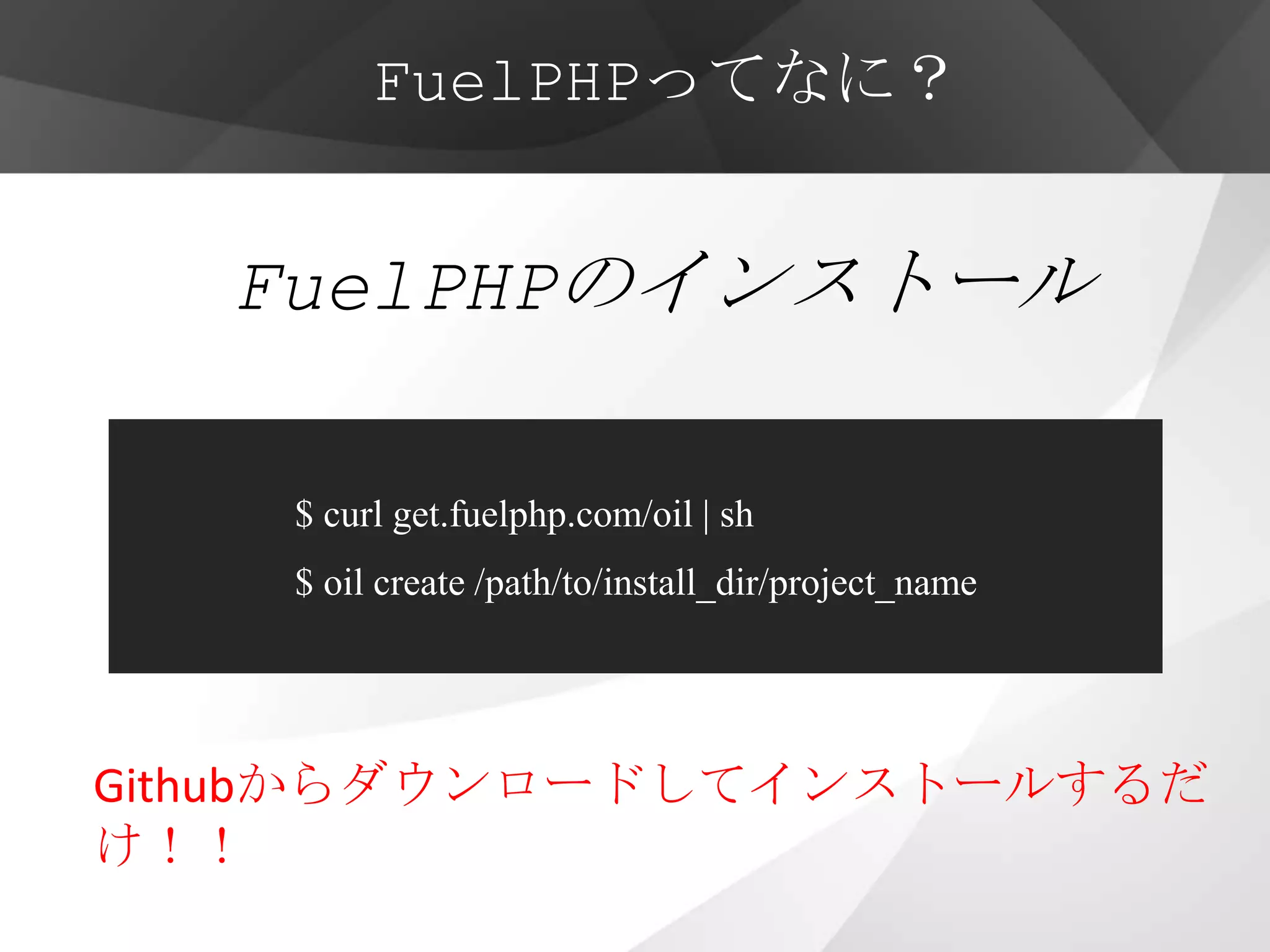FuelPHPってなに？


   FuelPHPのインストール

    $ curl get.fuelphp.com/oil | sh
    $ oil create /path/to/install_dir/project_name




Githubからダウンロードしてインストールするだ
け！！
 