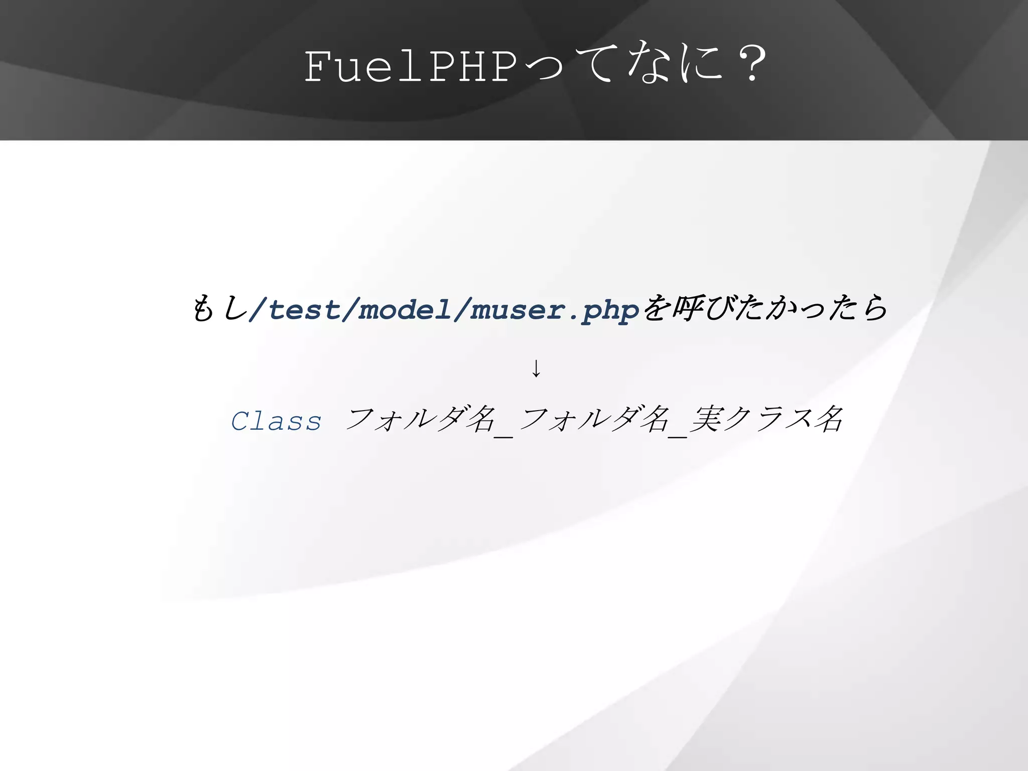 FuelPHPってなに？



もし/test/model/muser.phpを呼びたかったら
               ↓
 Class フォルダ名_フォルダ名_実クラス名
 