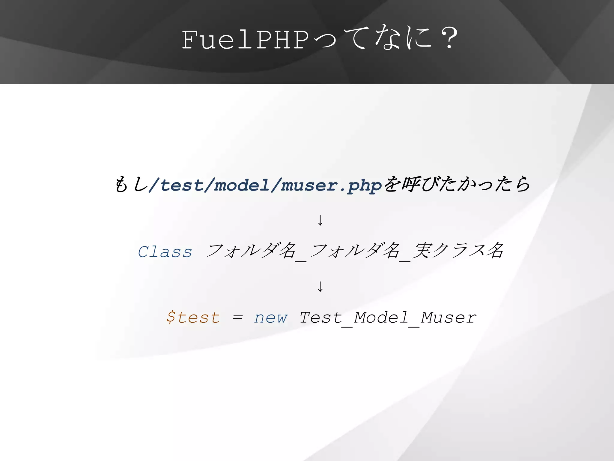 FuelPHPってなに？



もし/test/model/muser.phpを呼びたかったら
                 ↓
 Class フォルダ名_フォルダ名_実クラス名
                 ↓
    $test = new Test_Model_Muser
 