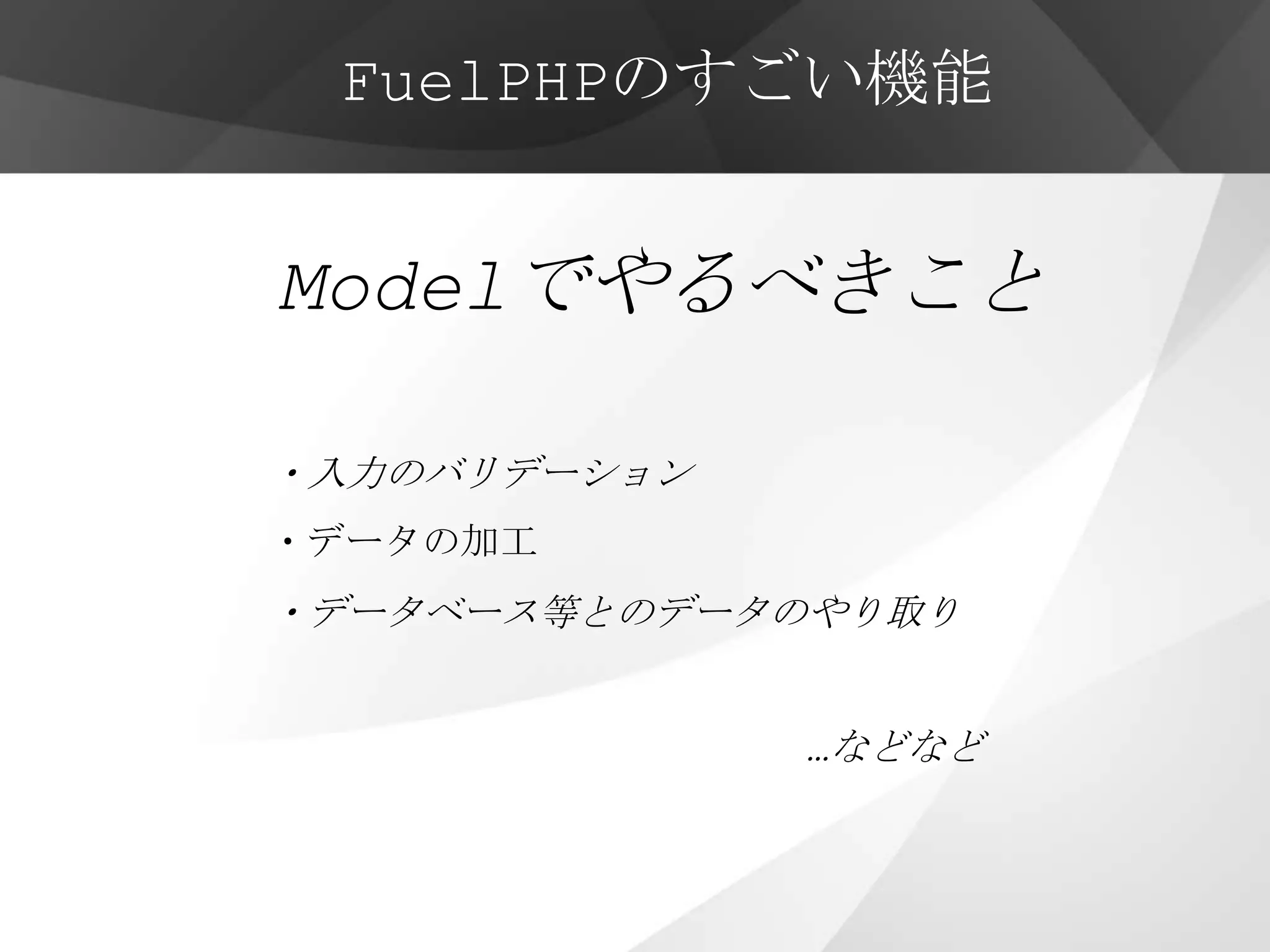 FuelPHPのすごい機能


Modelでやるべきこと

・入力のバリデーション
・データの加工
・データベース等とのデータのやり取り


              …などなど
 