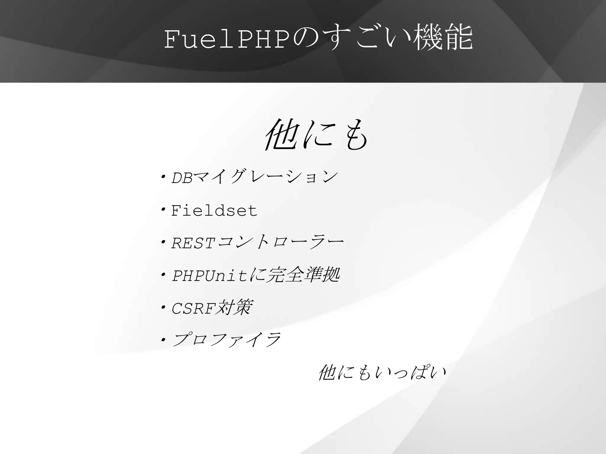 FuelPHPのすごい機能


            他にも
・DBマイグレーション
・Fieldset
・RESTコントローラー
・PHPUnitに完全準拠
・CSRF対策
・プロファイラ
             他にもいっぱい
 
