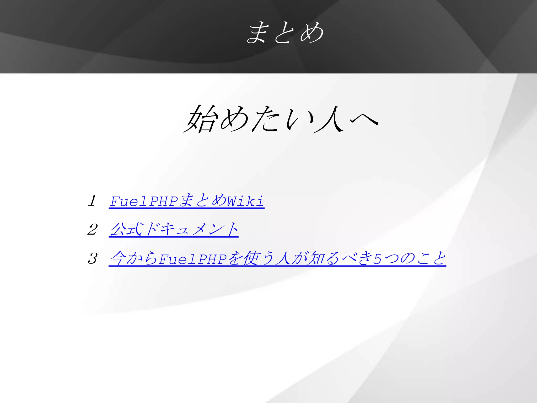 まとめ


        始めたい人へ

１ FuelPHPまとめWiki
２ 公式ドキュメント
３ 今からFuelPHPを使う人が知るべき5つのこと
 