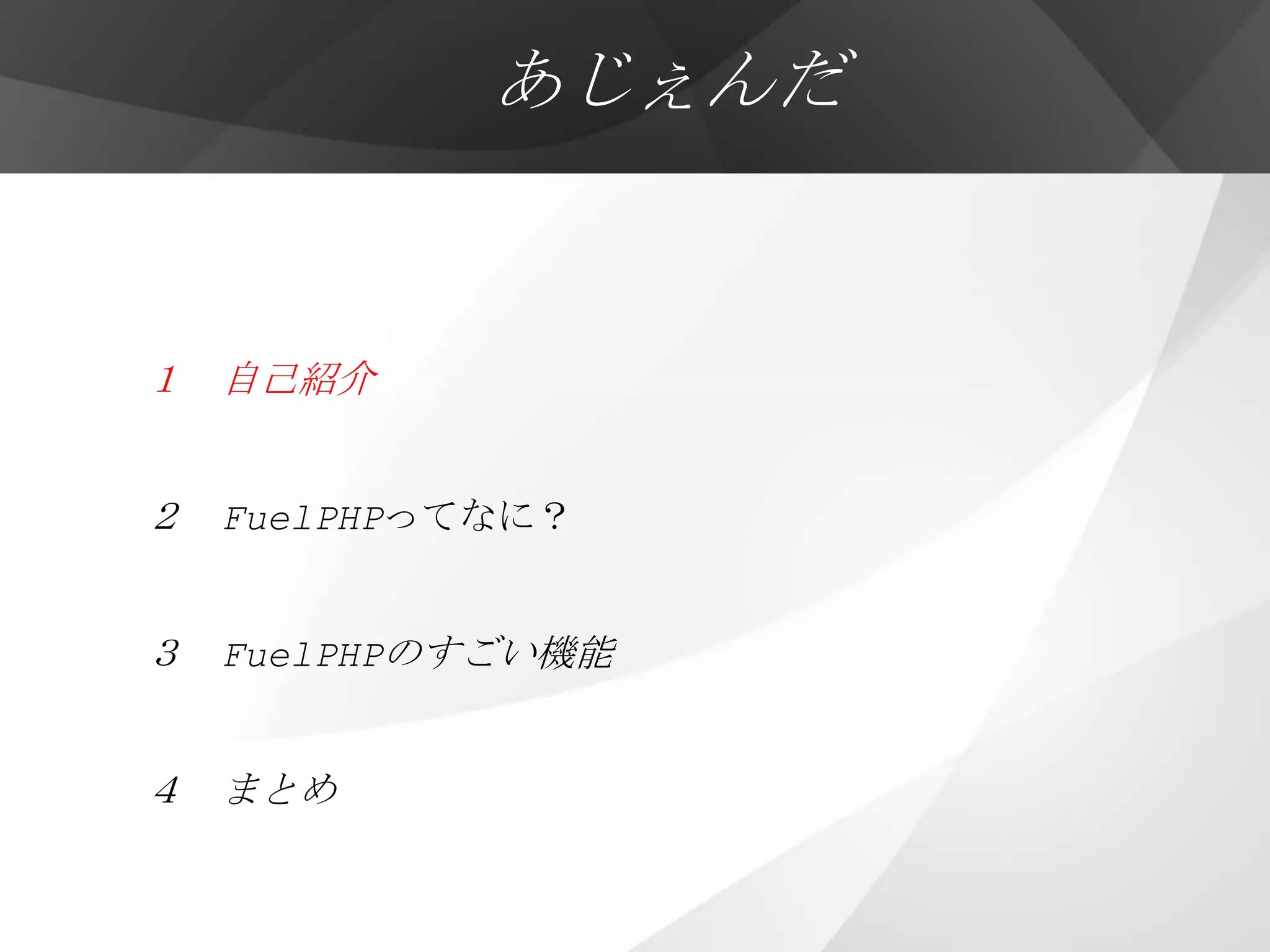 あじぇんだ


１ 自己紹介


２ FuelPHPってなに？


３ FuelPHPのすごい機能


４ まとめ
 