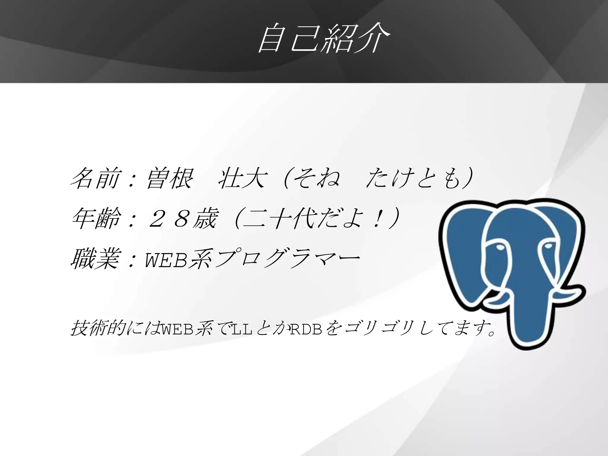 自己紹介


名前：曽根 壮大（そね たけとも）
年齢：２８歳（二十代だよ！）
職業：WEB系プログラマー

技術的にはWEB系でLLとかRDBをゴリゴリしてます。
 