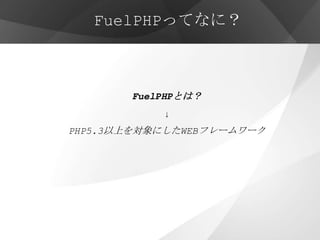 FuelPHPってなに？



       FuelPHPとは？
           ↓
PHP5.3以上を対象にしたWEBフレームワーク
 
