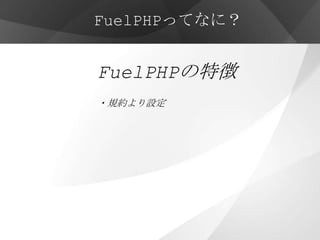 FuelPHPってなに？


FuelPHPの特徴
・規約より設定




・他にも先進的な機能が多数
 