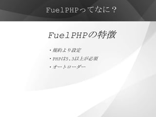 FuelPHPってなに？


FuelPHPの特徴
・規約より設定
・PHPは5.3以上が必須
・オートローダー




・他にも先進的な機能が多数
 
