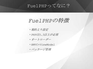 FuelPHPってなに？


FuelPHPの特徴
・規約より設定
・PHPは5.3以上が必須
・オートローダー
・HMVC+ViewModel
・パッケージ管理
・他にも先進的な機能が多数
 