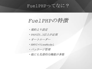 FuelPHPってなに？


FuelPHPの特徴
・規約より設定
・PHPは5.3以上が必須
・オートローダー
・HMVC+ViewModel
・パッケージ管理
・他にも先進的な機能が多数
 