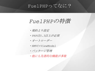 FuelPHPってなに？


FuelPHPの特徴
・規約より設定
・PHPは5.3以上が必須
・オートローダー
・HMVC+ViewModel
・パッケージ管理
・他にも先進的な機能が多数
 